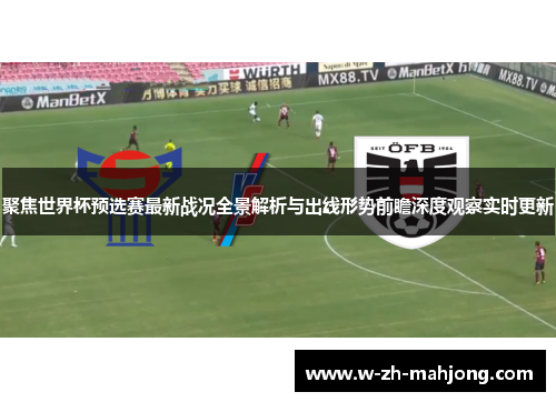 聚焦世界杯预选赛最新战况全景解析与出线形势前瞻深度观察实时更新 聚焦世界杯预选赛最新战况全景解析与出线形势前瞻深度观察实时更新