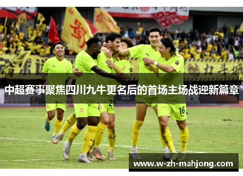 中超赛事聚焦四川九牛更名后的首场主场战迎新篇章