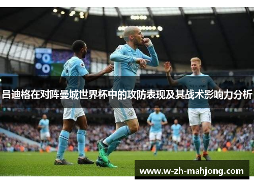 吕迪格在对阵曼城世界杯中的攻防表现及其战术影响力分析