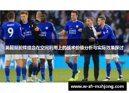 英超双前锋组合在空间利用上的战术价值分析与实际效果探讨 英超双前锋组合在空间利用上的战术价值分析与实际效果探讨